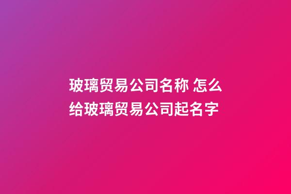玻璃贸易公司名称 怎么给玻璃贸易公司起名字-第1张-公司起名-玄机派